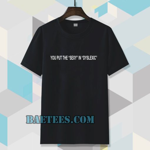 You Put The Sexy In Dyslexic T Shirt Baetees 1190